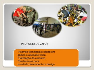 *Aliamos tecnologia e saúde em
games e atividade física.
*Satisfação dos clientes
*Destacamos para
novidade,desempenho e design.
PROPOSTA DE VALOR
 