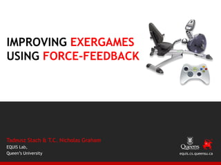 IMPROVING EXERGAMES
USING FORCE-FEEDBACK




Tadeusz Stach & T.C. Nicholas Graham
EQUIS Lab,
Queen’s University                     equis.cs.queensu.ca
 