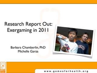 Research Report Out:
 Exergaming in 2011


  Barbara Chamberlin, PhD
       Michelle Garza




                        www.gamesforhealth.org
 