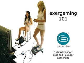 exergaming 101 Richard Coshott CEO and Founder Gamercize 