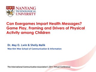 Can Exergames Impart Health Messages? Game Play, Framing and Drivers of Physical Activity among Children Dr. May O. Lwin & Shelly Malik Wee Kim Wee School of Communication & Information The International Communication Association’s 2011 Virtual Conference 