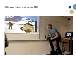 5
Trå for vann – Experts in team project 2012
 