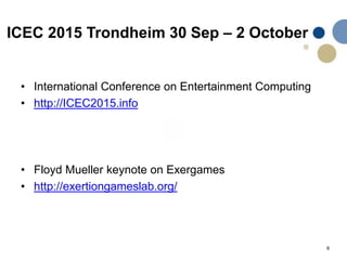 6
ICEC 2015 Trondheim 30 Sep – 2 October
• International Conference on Entertainment Computing
• http://ICEC2015.info
• Floyd Mueller keynote on Exergames
• http://exertiongameslab.org/
 