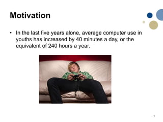 7
Motivation
• In the last five years alone, average computer use in
youths has increased by 40 minutes a day, or the
equivalent of 240 hours a year.
 