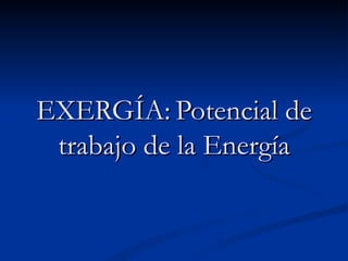 EXERGÍA: Potencial de trabajo de la Energía 