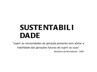 SUSTE NTA BIL I
     DA DE
"suprir as necessidades da geração presente sem afetar a
   habilidade das gerações futuras de suprir as suas"
                                Relatório de Brundtland - 1987
 