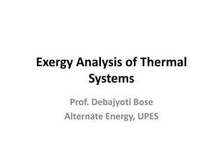Exergy Analysis of Thermal
Systems
Prof. Debajyoti Bose
Alternate Energy, UPES
 