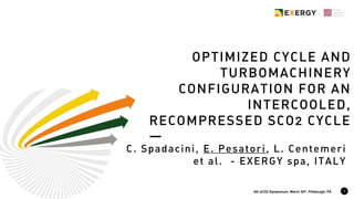 OPTIMIZED CYCLE AND
TURBOMACHINERY
CONFIGURATION FOR AN
INTERCOOLED,
RECOMPRESSED SCO2 CYCLE
1
C. Spadacini, E. Pesatori, L. Centemeri
et al. - EXERGY spa, ITALY
6t6th sCO2 Symposium, March 28th, Pittsburgh, PA
 