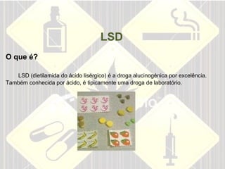 LSD O que é?    LSD (dietilamida do ácido lisérgico) é a droga alucinogénica por excelência. Também   conhecida por ácido, é tipicamente uma droga de laboratório.          
