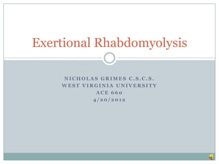Exertional Rhabdomyolysis

    NICHOLAS GRIMES C.S.C.S.
    WEST VIRGINIA UNIVERSITY
             ACE 660
            4/20/2012
 