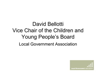 David Bellotti Vice Chair of the Children and Young People’s Board Local Government Association 