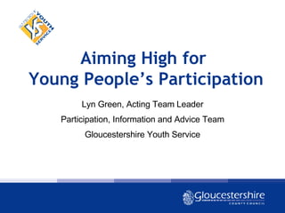 Aiming High for  Young People’s Participation Lyn Green, Acting Team Leader Participation, Information and Advice Team Gloucestershire Youth Service 