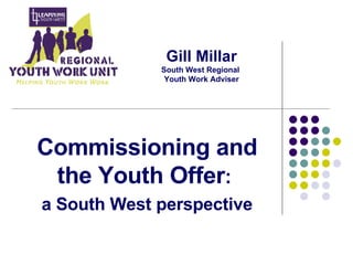 Gill Millar South West Regional  Youth Work Adviser Commissioning and the Youth Offer :  a South West perspective 