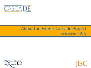 About the Exeter Cascade Project
                   Presenters | Date
 