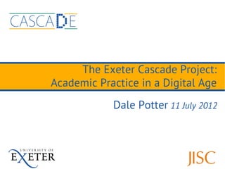 The Exeter Cascade Project:
Academic Practice in a Digital Age
            Dale Potter 11 July 2012
 