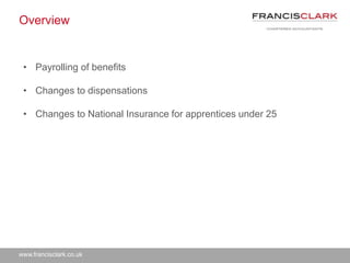 www.francisclark.co.uk
Overview
• Payrolling of benefits
• Changes to dispensations
• Changes to National Insurance for apprentices under 25
 