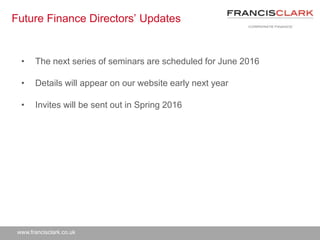 www.francisclark.co.uk
Future Finance Directors’ Updates
• The next series of seminars are scheduled for June 2016
• Details will appear on our website early next year
• Invites will be sent out in Spring 2016
 