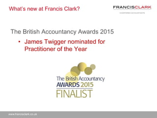 www.francisclark.co.uk
What’s new at Francis Clark?
The British Accountancy Awards 2015
• James Twigger nominated for
Practitioner of the Year
 