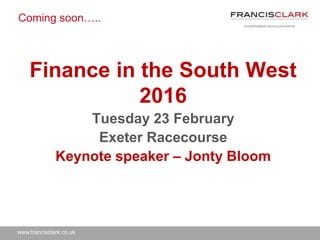 www.francisclark.co.uk
Coming soon…..
Finance in the South West
2016
Tuesday 23 February
Exeter Racecourse
Keynote speaker – Jonty Bloom
 