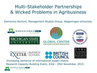 Multi-Stakeholder Partnerships
& Wicked Problems in Agribusiness
Domenico Dentoni, Management Studies Group, Wageningen University
Increasing resilience of international supply chains
Research Capacity Building Event, 23rd - 25th November, 2015
 