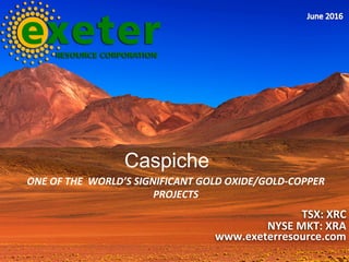 ONE	OF	THE		WORLD’S	SIGNIFICANT	GOLD	OXIDE/GOLD-COPPER	
PROJECTS	
TSX:	XRC	
NYSE	MKT:	XRA	
www.exeterresource.com	
Caspiche
 
