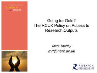 Going for Gold?
The RCUK Policy on Access to
     Research Outputs


         Mark Thorley
       mrt@nerc.ac.uk
 