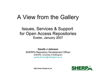 A View from the Gallery Issues, Services & Support  for Open Access Repositories Exeter, January 2007 Gareth J Johnson SHERPA Repository Development Officer SHERPA, University of Nottingham [email_address] 