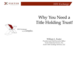 Why You Need a  Title Holding Trust!   William L. Exeter President and Chief Executive Officer Exeter Fiduciary Services, Inc. Exeter 1031 Exchange Services, LLC 