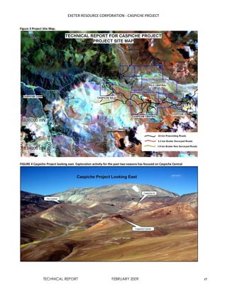 EXETER RESOURCE CORPORATION - CASPICHE PROJECT
TECHNICAL REPORT FEBRUARY 2009 17
Figure 3 Project Site Map.
FIGURE 4 Caspiche Project looking east. Exploration activity for the past two seasons has focused on Caspiche Central
 