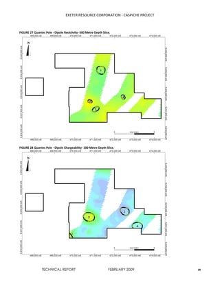 EXETER RESOURCE CORPORATION - CASPICHE PROJECT
TECHNICAL REPORT FEBRUARY 2009 48
FIGURE 27 Quantec Pole - Dipole Resistivity -500 Metre Depth Slice.
FIGURE 28 Quantec Pole - Dipole Chargeability -100 Metre Depth Slice.
 