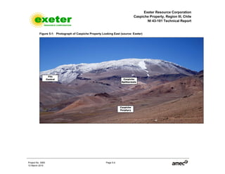 Exeter Resource Corporation
Caspiche Property, Region III, Chile
NI 43-101 Technical Report
Project No. 3083 Page 5-4
12 March 2010
Figure 5-1: Photograph of Caspiche Property Looking East (source: Exeter)
 