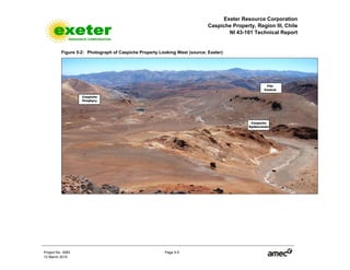 Exeter Resource Corporation
Caspiche Property, Region III, Chile
NI 43-101 Technical Report
Project No. 3083 Page 5-5
12 March 2010
Figure 5-2: Photograph of Caspiche Property Looking West (source: Exeter)
 