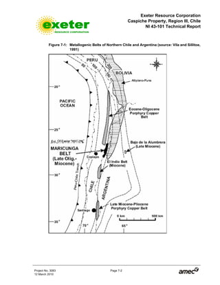 Exeter Resource Corporation
Caspiche Property, Region III, Chile
NI 43-101 Technical Report
Project No. 3083 Page 7-2
12 March 2010
Figure 7-1: Metallogenic Belts of Northern Chile and Argentina (source: Vila and Sillitoe,
1991)
 