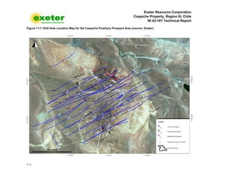 Exeter Resource Corporation
Caspiche Property, Region III, Chile
NI 43-101 Technical Report
11-2
Figure 11-1: Drill Hole Location Map for the Caspiche Porphyry Prospect Area (source: Exeter)
 