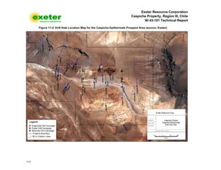 Exeter Resource Corporation
Caspiche Property, Region III, Chile
NI 43-101 Technical Report
11-5
Figure 11-2: Drill Hole Location Map for the Caspiche Epithermals Prospect Area (source: Exeter)
 