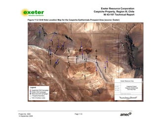 Exeter Resource Corporation
Caspiche Property, Region III, Chile
NI 43-101 Technical Report
Project No. 3083 Page 11-6
14 September 2009
Figure 11-2: Drill Hole Location Map for the Caspiche Epithermals Prospect Area (source: Exeter)
 
