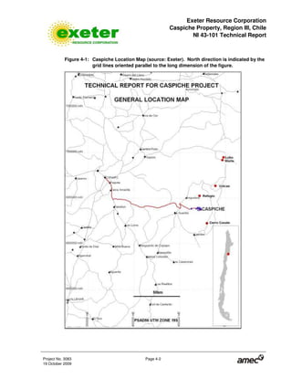 Exeter Resource Corporation
Caspiche Property, Region III, Chile
NI 43-101 Technical Report
Project No. 3083 Page 4-2
19 October 2009
Figure 4-1: Caspiche Location Map (source: Exeter). North direction is indicated by the
grid lines oriented parallel to the long dimension of the figure.
 