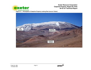 Exeter Resource Corporation
Caspiche Property, Region III, Chile
NI 43-101 Technical Report
Project No. 3083 Page 5-1
19 October 2009
Figure 5-1: Photograph of Caspiche Property Looking East (source: Exeter)
 