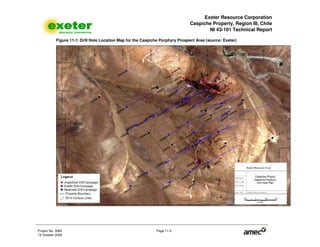 Exeter Resource Corporation
Caspiche Property, Region III, Chile
NI 43-101 Technical Report
Project No. 3083 Page 11-3
19 October 2009
Figure 11-1: Drill Hole Location Map for the Caspiche Porphyry Prospect Area (source: Exeter)
 