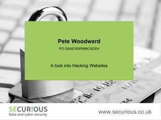 www.securious.co.uk
Pete Woodward
PCI QSA|CISSP|MBCS|CEH
A look into Hacking Websites
 
