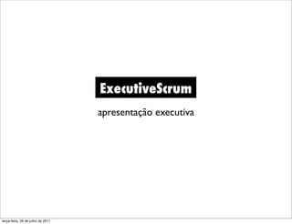 ExecutiveScrum
                                   apresentação executiva




terça-feira, 26 de julho de 2011
 
