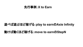 先行事例：X to Earn
遊べば遊ぶほど稼げる：play to earnのAxie Infinity
動けば動くほど稼げる：move to earnのStepN
 