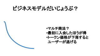 ビジネスモデルだいじょうぶ？
•マルチ商法？
•最初に入会したほうが得
•トークン価格が下落すると
ユーザーが逃げる
 