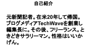 元新聞記者。在米20年して帰国。
ブログメディアTechWaveを創業し
編集長に。その後、フリーランス。と
きどきサラリーマン。性格はいいか
げん。
自己紹介
 