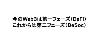 今のWeb３は第一フェーズ（DeFi）
これからは第二フェーズ（DeSoc）
 