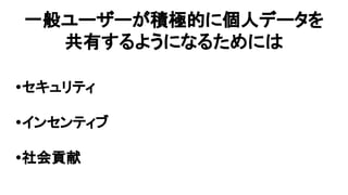 一般ユーザーが積極的に個人データを
共有するようになるためには
•セキュリティ
•インセンティブ
•社会貢献
 