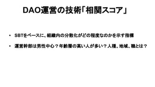 DAO運営の技術「相関スコア」
• SBTをベースに、組織内の分散化がどの程度なのかを示す指標
• 運営幹部は男性中心？年齢層の高い人が多い？人種、地域、職とは？
 