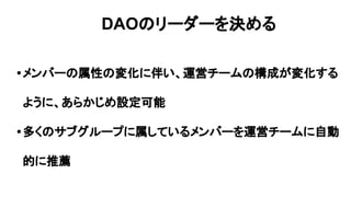•メンバーの属性の変化に伴い、運営チームの構成が変化する
ように、あらかじめ設定可能
•多くのサブグループに属しているメンバーを運営チームに自動
的に推薦
DAOのリーダーを決める
 