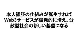 本人認証の仕組みが誕生すれば
Web3サービスが爆発的に増え、分
散型社会の新しい基盤になる
 