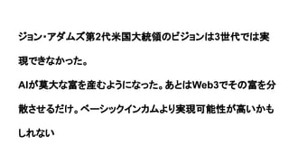 ジョン・アダムズ第2代米国大統領のビジョンは3世代では実
現できなかった。
AIが莫大な富を産むようになった。あとはWeb3でその富を分
散させるだけ。ベーシックインカムより実現可能性が高いかも
しれない
 